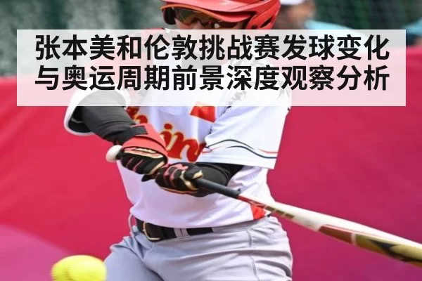 张本美和伦敦挑战赛发球变化与奥运周期前景深度观察分析